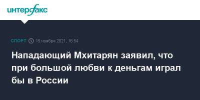 Нападающий Мхитарян заявил, что при большой любви к деньгам играл бы в России