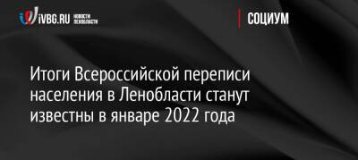 Итоги Всероссийской переписи населения в Ленобласти станут известны в январе 2022 года