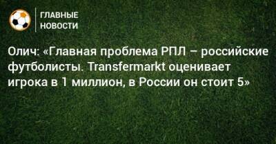 Олич: «Главная проблема РПЛ – российские футболисты. Transfermarkt оценивает игрока в 1 миллион, в России он стоит 5»