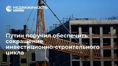 Путин поручил обеспечить сокращение инвестиционно-строительного цикла