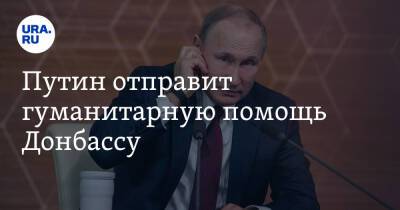 Путин отправит гуманитарную помощь Донбассу