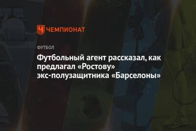 Футбольный агент рассказал, как предлагал «Ростову» экс-полузащитника «Барселоны»