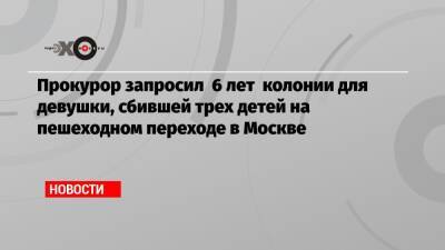 Прокурор запросил 6 лет колонии для девушки, сбившей трех детей на пешеходном переходе в Москве