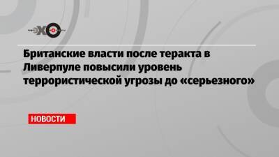 Британские власти после теракта в Ливерпуле повысили уровень террористической угрозы до «серьезного»