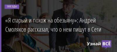 «Я старый и похож на обезьяну»: Андрей Смоляков рассказал, что о нем пишут в Сети