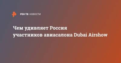 Чем удивляет Россия участников авиасалона Dubai Airshow