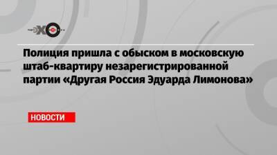 Полиция пришла с обыском в московскую штаб-квартиру незарегистрированной партии «Другая Россия Эдуарда Лимонова»