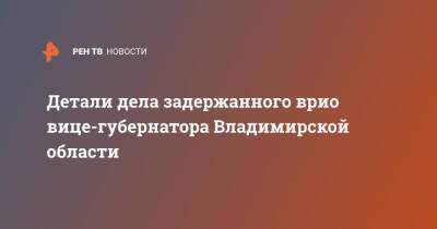 Детали дела задержанного врио вице-губернатора Владимирской области - ren.tv - Владимирская обл.
