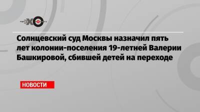 Солнцевский суд Москвы назначил пять лет колонии-поселения 19-летней Валерии Башкировой, сбившей детей на переходе