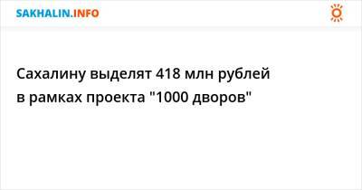 Сахалину выделят 418 млн рублей в рамках проекта "1000 дворов"