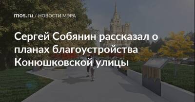 Сергей Собянин рассказал о планах благоустройства Конюшковской улицы