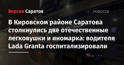 В Кировском районе Саратова столкнулись две отечественные легковушки и иномарка: водителя Lada Granta госпитализировали