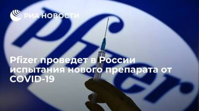 Американская фармкомпания Pfizer проведет в России испытания нового препарата от COVID-19