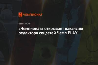 «Чемпионат» открывает вакансию редактора соцсетей Чемп.PLAY