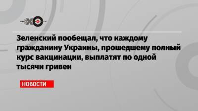 Зеленский пообещал, что каждому гражданину Украины, прошедшему полный курс вакцинации, выплатят по одной тысячи гривен