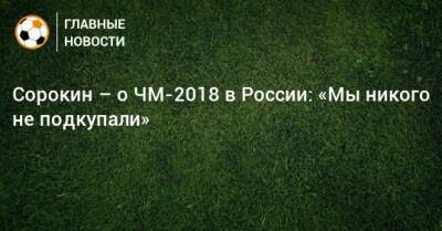 Сорокин – о ЧМ-2018 в России: «Мы никого не подкупали»