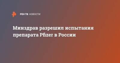 Минздрав разрешил испытания препарата Pfizer в России