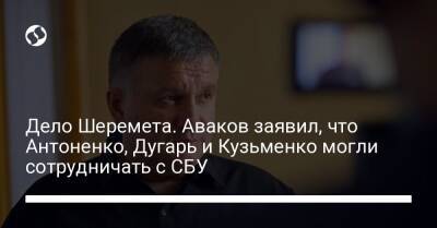 Дело Шеремета. Аваков заявил, что Антоненко, Дугарь и Кузьменко могли сотрудничать с СБУ
