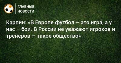 Карпин: «В Европе футбол – это игра, а у нас – бои. В России не уважают игроков и тренеров – такое общество»