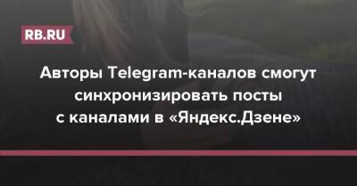 Авторы Telegram-каналов смогут синхронизировать посты с каналами в «Яндекс.Дзене»
