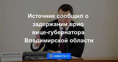 Источник сообщил о задержании врио вице-губернатора Владимирской области