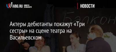 Актеры дебютанты покажут «Три сестры» на сцене театра на Васильевском