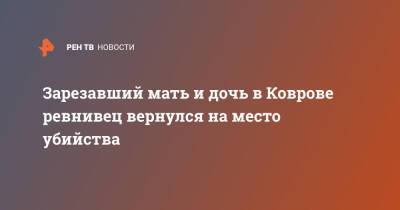 Зарезавший мать и дочь в Коврове ревнивец вернулся на место убийства - ren.tv - Владимирская обл.