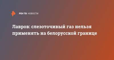 Лавров: слезоточивый газ нельзя применять на белорусской границе