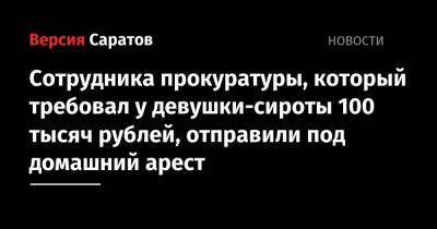 Сотрудника прокуратуры, который требовал у девушки-сироты 100 тысяч рублей, отправили под домашний арест