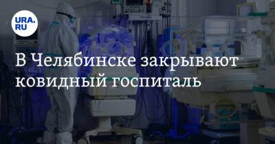 В Челябинске закрывают ковидный госпиталь