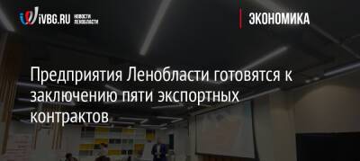 Предприятия Ленобласти готовятся к заключению пяти экспортных контрактов