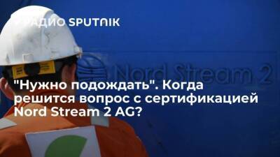 "Нужно подождать". Когда решится вопрос с сертификацией Nord Stream 2 AG?