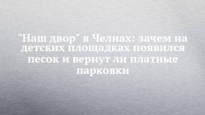 "Наш двор" в Челнах: зачем на детских площадках появился песок и вернут ли платные парковки