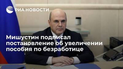 Мишустин подписал постановление об увеличении пособия по безработице до 12 792 рублей