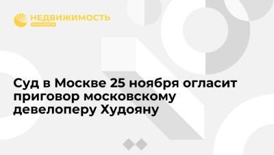 Суд в Москве 25 ноября огласит приговор московскому девелоперу Худояну
