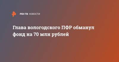 Глава вологодского ПФР обманул фонд на 70 млн рублей