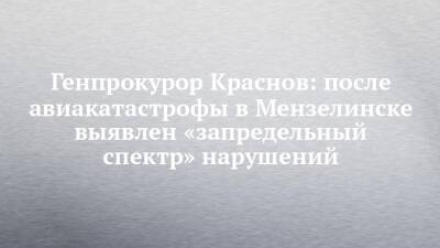 Генпрокурор Краснов: после авиакатастрофы в Мензелинске выявлен «запредельный спектр» нарушений