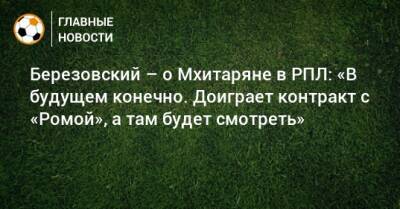 Березовский – о Мхитаряне в РПЛ: «В будущем конечно. Доиграет контракт с «Ромой», а там будет смотреть»