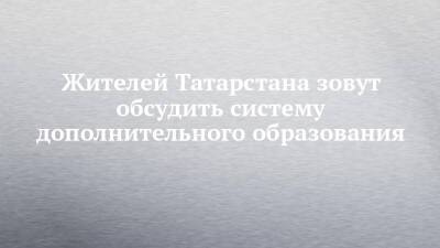 Жителей Татарстана зовут обсудить систему дополнительного образования