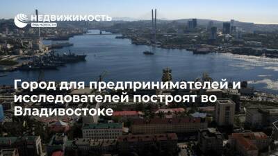 Во Владивостоке построят город для предпринимателей и исследователей