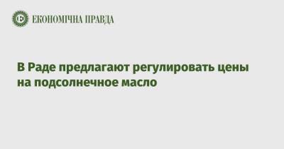 В Раде предлагают регулировать цены на подсолнечное масло - epravda.com.ua - Украина