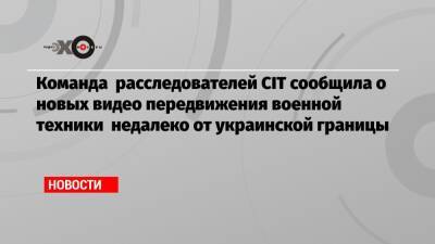 Команда расследователей CIT сообщила о новых видео передвижения военной техники недалеко от украинской границы