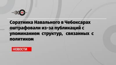 Соратника Навального в Чебоксарах оштрафовали из-за публикаций с упоминанием структур, связанных с политиком