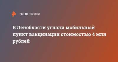 В Ленобласти угнали мобильный пункт вакцинации стоимостью 4 млн рублей
