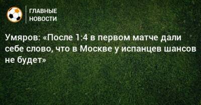 Умяров: «После 1:4 в первом матче дали себе слово, что в Москве у испанцев шансов не будет»