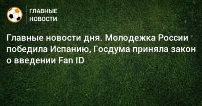 Главные новости дня. Молодежка России победила Испанию, Госдума приняла закон о введении Fan ID