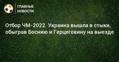 Отбор ЧМ-2022. Украина вышла в стыки, обыграв Боснию и Герцеговину на выезде