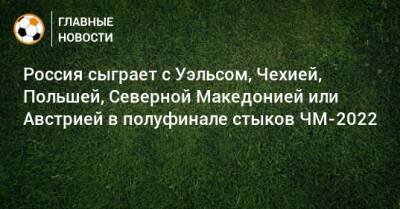 Россия сыграет с Уэльсом, Чехией, Польшей, Северной Македонией или Австрией в полуфинале стыков ЧМ-2022