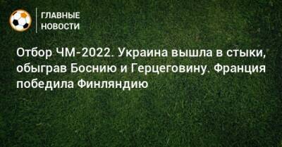 Отбор ЧМ-2022. Украина вышла в стыки, обыграв Боснию и Герцеговину. Франция победила Финляндию