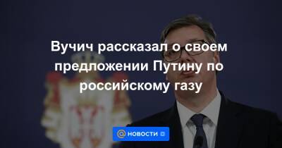 Вучич рассказал о своем предложении Путину по российскому газу